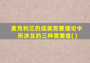 麦克利兰的成就需要理论中所涉及的三种需要是( )